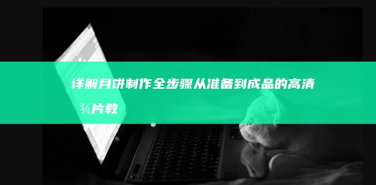 详解月饼制作全步骤：从准备到成品的高清图片教程大全